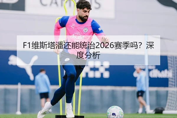 F1维斯塔潘还能统治2026赛季吗？深度分析