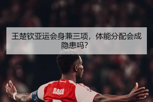 王楚钦亚运会身兼三项，体能分配会成隐患吗？