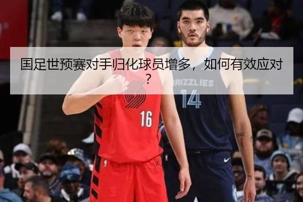 国足世预赛对手归化球员增多，如何有效应对？